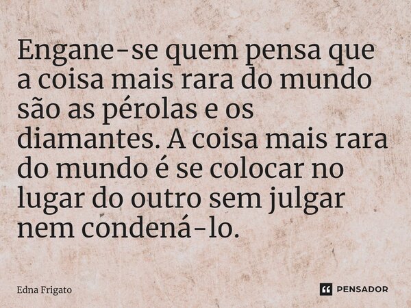 ⁠Engane-se quem pensa que a coisa mais rara do mundo são as pérolas e os diamantes. A coisa mais rara do mundo é se colocar no lugar do outro sem julgar nem con... Frase de Edna Frigato.