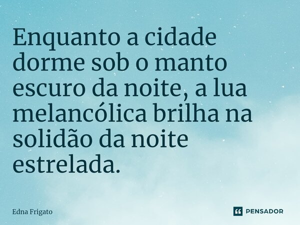 ⁠Enquanto a cidade dorme sob o manto escuro da noite, a lua melancólica brilha na solidão da noite estrelada.... Frase de Edna Frigato.
