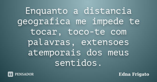 Enquanto a distancia geografica me impede te tocar, toco-te com palavras, extensoes atemporais dos meus sentidos.... Frase de Edna Frigato.