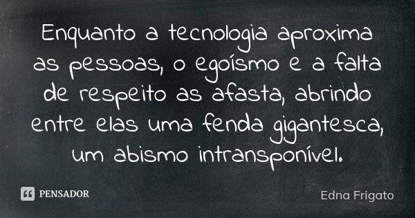 Enquanto a tecnologia aproxima as pessoas, o egoísmo e a falta de respeito as afasta, abrindo entre elas uma fenda gigantesca, um abismo intransponível.... Frase de Edna Frigato.