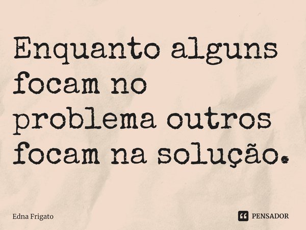 ⁠Enquanto alguns focam no problema outros focam na solução.... Frase de Edna Frigato.