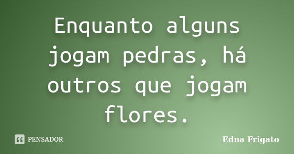 Enquanto alguns jogam pedras, há outros que jogam flores.... Frase de Edna Frigato.