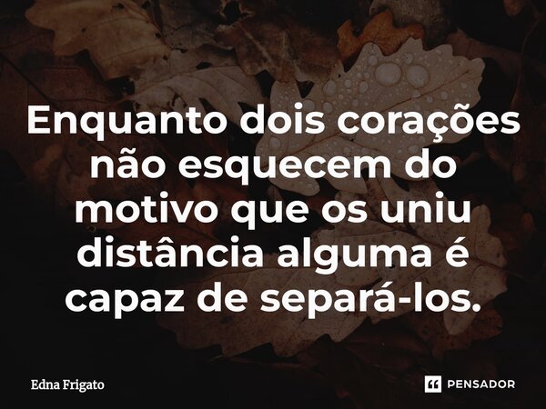 ⁠Enquanto dois corações não esquecem do motivo que os uniu distância alguma é capaz de separá-los.... Frase de Edna Frigato.