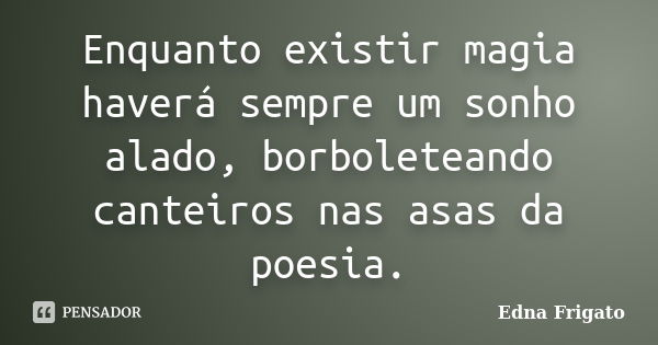 Enquanto existir magia haverá sempre um sonho alado, borboleteando canteiros nas asas da poesia.... Frase de Edna Frigato.