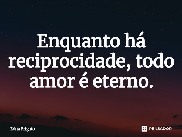 ⁠Enquanto há reciprocidade, todo amor é eterno.... Frase de Edna Frigato.