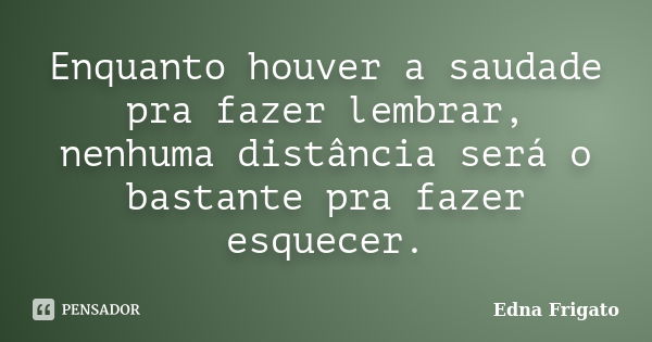 Enquanto houver a saudade pra fazer lembrar, nenhuma distância será o bastante pra fazer esquecer.... Frase de Edna Frigato.