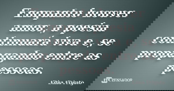 Enquanto houver amor, a poesia continuará viva e, se propagando entre as pessoas.... Frase de Edna Frigato.