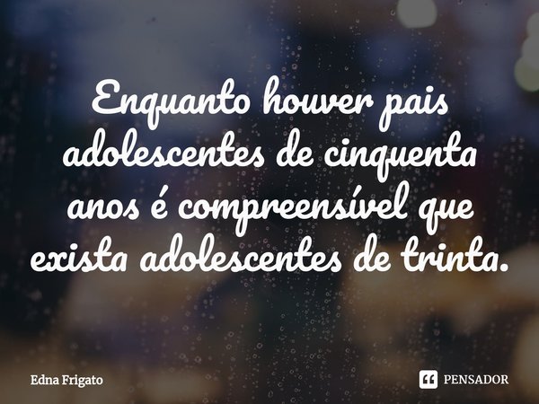 ⁠Enquanto houver pais adolescentes de cinquenta anos é compreensível que exista adolescentes de trinta.... Frase de Edna Frigato.