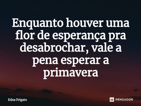 ⁠Enquanto houver uma flor de esperança pra desabrochar, vale a pena esperar a primavera... Frase de Edna Frigato.