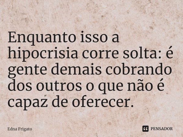 ⁠Enquanto isso a hipocrisia corre solta: é gente demais cobrando dos outros o que não é capaz de oferecer.... Frase de Edna Frigato.