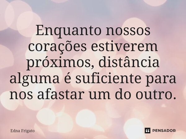 ⁠Enquanto nossos corações estiverem próximos, distância alguma é suficiente para nos afastar um do outro.... Frase de Edna Frigato.