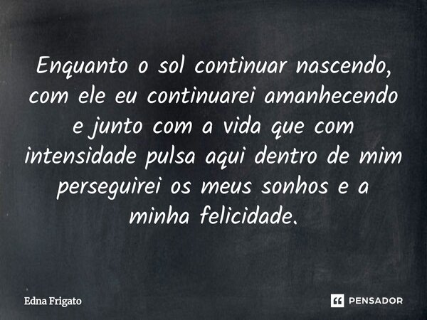 ⁠Enquanto o sol continuar nascendo, com ele eu continuarei amanhecendo e junto com a vida que com intensidade pulsa aqui dentro de mim perseguirei os meus sonho... Frase de Edna Frigato.