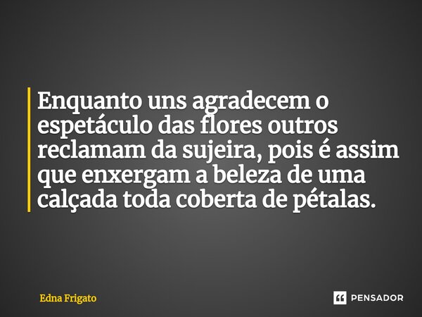 ⁠Enquanto uns agradecem o espetáculo das flores outros reclamam da sujeira, pois é assim que enxergam a beleza de uma calçada toda coberta de pétalas.... Frase de Edna Frigato.