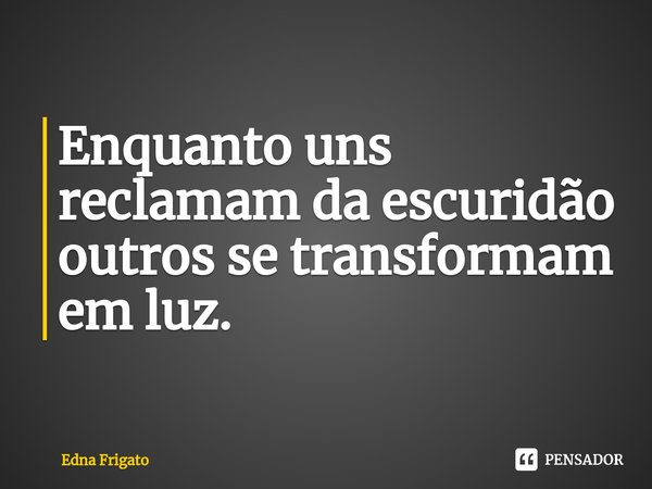 ⁠Enquanto uns reclamam da escuridão outros se transformam em luz.... Frase de Edna Frigato.