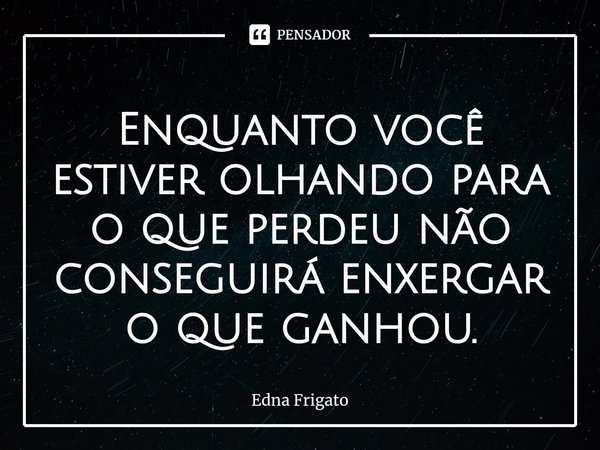 ⁠Enquanto você estiver olhando para o que perdeu não conseguirá enxergar o que ganhou.... Frase de Edna Frigato.