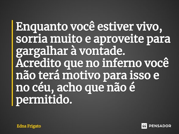 ⁠Enquanto você estiver vivo, sorria muito e aproveite para gargalhar à vontade. Acredito que no inferno você não terá motivo para isso e no céu, acho que não é ... Frase de Edna Frigato.