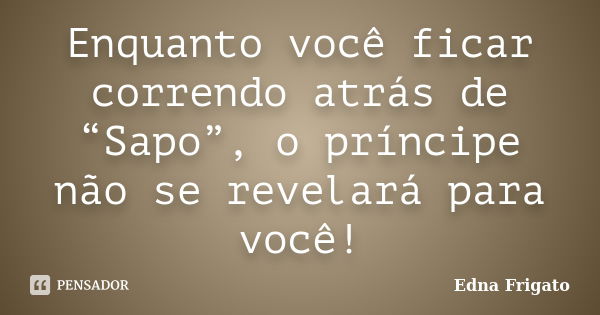 Enquanto você ficar correndo atrás de “Sapo”, o príncipe não se revelará para você!... Frase de Edna Frigato.