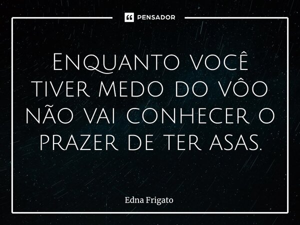 ⁠Enquanto você tiver medo do vôo não vai conhecer o prazer de ter asas.... Frase de Edna Frigato.