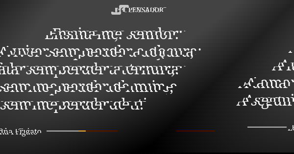 Ensina-me, senhor: A viver sem perder a doçura; A falar sem perder a ternura; A amar sem me perder de mim e, A seguir sem me perder de ti.... Frase de Edna Frigato.