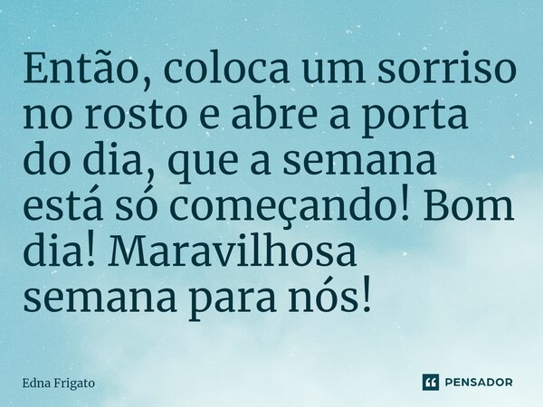 ⁠Então, coloca um sorriso no rosto e abre a porta do dia, que a semana está só começando! Bom dia! Maravilhosa semana para nós!... Frase de Edna Frigato.