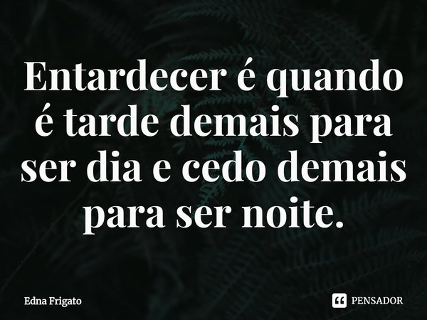 ⁠Entardecer é quando é tarde demais para ser dia e cedo demais para ser noite.... Frase de Edna Frigato.