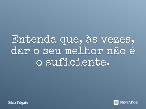 ⁠Entenda que, às vezes, dar o seu melhor não é o suficiente.... Frase de Edna Frigato.