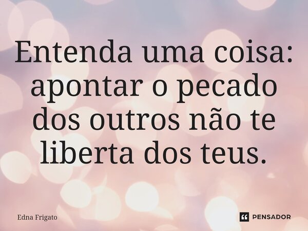 ⁠Entenda uma coisa: apontar o pecado dos outros não te liberta dos teus.... Frase de Edna Frigato.