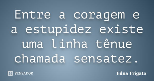 Entre a coragem e a estupidez existe uma linha tênue chamada sensatez.... Frase de Edna Frigato.