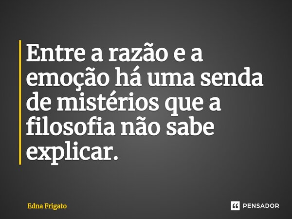 ⁠Entre a razão e a emoção há uma senda de mistérios que a filosofia não sabe explicar.... Frase de Edna Frigato.