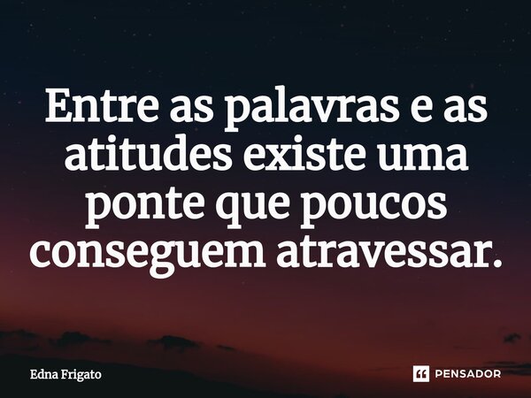 ⁠Entre as palavras e as atitudes existe uma ponte que poucos conseguem atravessar.... Frase de Edna Frigato.