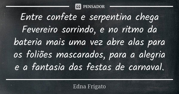 Entre confete e serpentina chega Fevereiro sorrindo, e no ritmo da bateria mais uma vez abre alas para os foliões mascarados, para a alegria e a fantasia das fe... Frase de Edna Frigato.