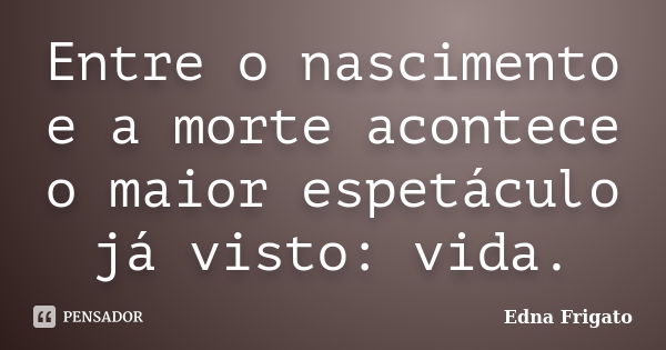 Entre o nascimento e a morte acontece o maior espetáculo já visto: vida.... Frase de Edna Frigato.