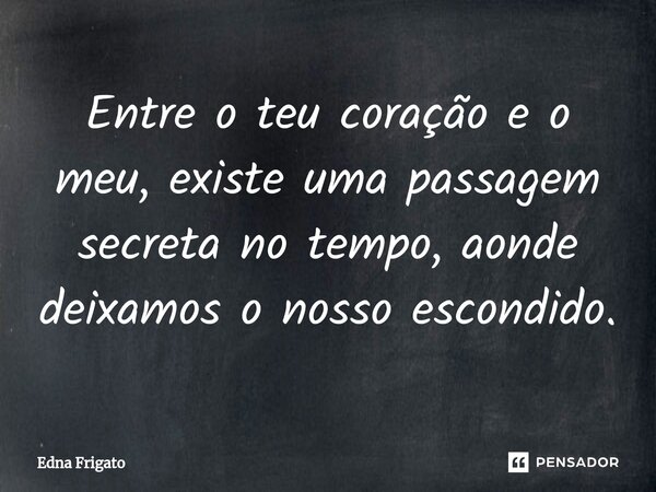 ⁠Entre o teu coração e o meu, existe uma passagem secreta no tempo, aonde deixamos o nosso escondido.... Frase de Edna Frigato.
