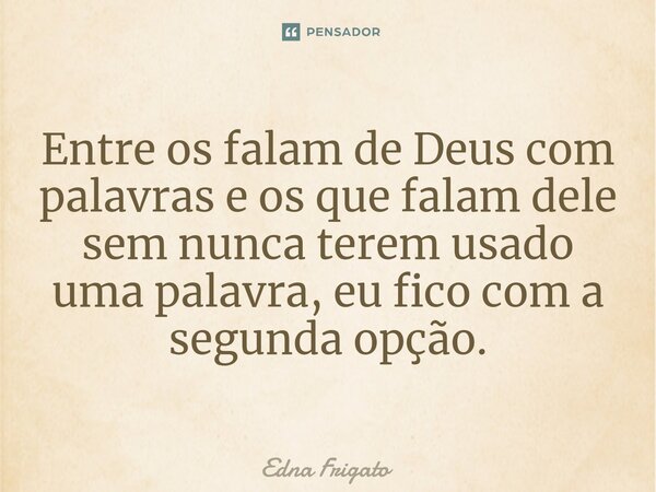 ⁠Entre os falam de Deus com palavras e os que falam dele sem nunca terem usado uma palavra, eu fico com a segunda opção.... Frase de Edna Frigato.