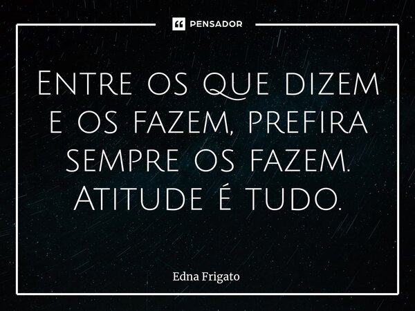 ⁠Entre os que dizem e os fazem, prefira sempre os fazem. Atitude é tudo.... Frase de Edna Frigato.