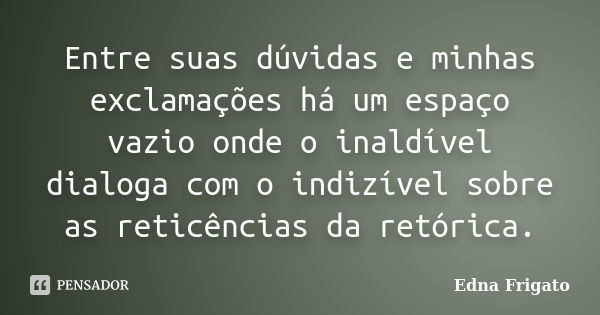 Entre suas dúvidas e minhas exclamações há um espaço vazio onde o inaldível dialoga com o indizível sobre as reticências da retórica.... Frase de Edna Frigato.