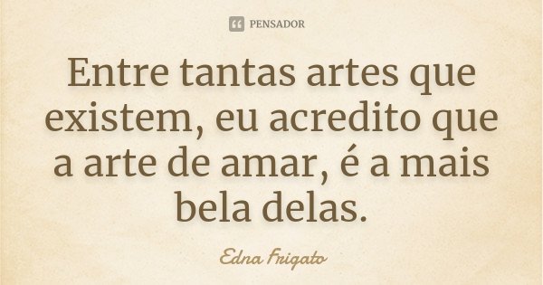Entre tantas artes que existem, eu acredito que a arte de amar, é a mais bela delas.... Frase de Edna Frigato.