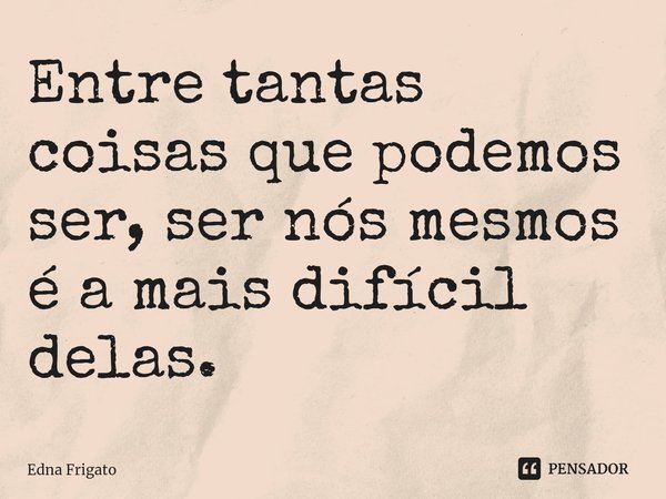 ⁠Entre tantas coisas que podemos ser, ser nós mesmos é a mais difícil delas.... Frase de Edna Frigato.