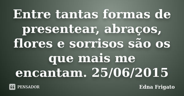 Entre tantas formas de presentear, abraços, flores e sorrisos são os que mais me encantam. 25/06/2015... Frase de Edna Frigato.