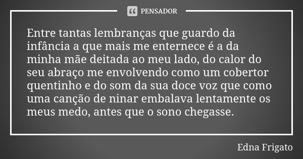 Entre tantas lembranças que guardo da infância a que mais me enternece é a da minha mãe deitada ao meu lado, do calor do seu abraço me envolvendo como um cobert... Frase de Edna Frigato.