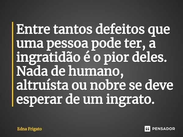 ⁠Entre tantos defeitos que uma pessoa pode ter, a ingratidão é o pior deles. Nada de humano, altruísta ou nobre se deve esperar de um ingrato.... Frase de Edna Frigato.