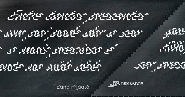 Entre tantos presentes que um pai pode dar a seu filho, o mais precioso é ser presente na vida dele.... Frase de Edna Frigato.