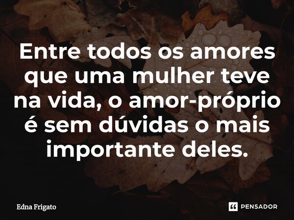 ⁠Entre todos os amores que uma mulher teve na vida, o amor-próprio é sem dúvidas o mais importante deles.... Frase de Edna Frigato.