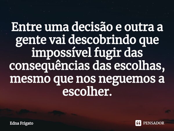⁠Entre uma decisão e outra a gente vai descobrindo que impossível fugir das consequências das escolhas, mesmo que nos neguemos a escolher.... Frase de Edna Frigato.