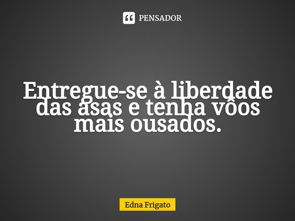 ⁠Entregue-se à liberdade das asas e tenha vôos mais ousados.... Frase de Edna Frigato.