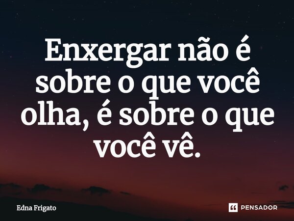 ⁠Enxergar não é sobre o que você olha, é sobre o que você vê.... Frase de Edna Frigato.