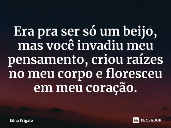 ⁠Era pra ser só um beijo, mas você invadiu meu pensamento, criou raízes no meu corpo e floresceu em meu coração.... Frase de Edna Frigato.