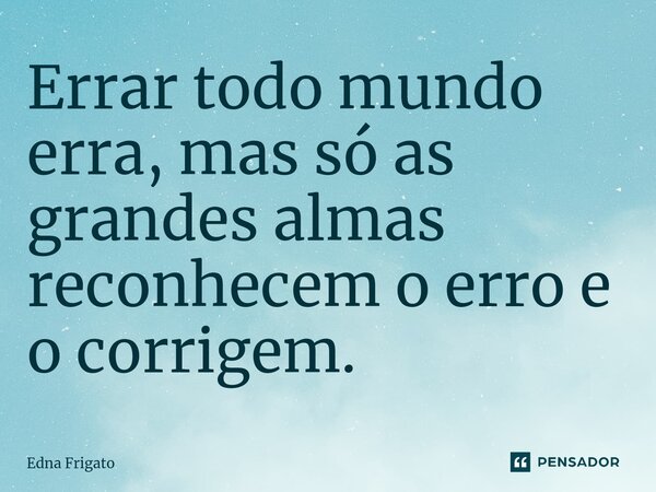 ⁠Errar todo mundo erra, mas só as grandes almas reconhecem o erro e o corrigem.... Frase de Edna Frigato.