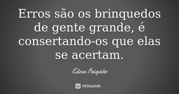 Erros são os brinquedos de gente grande, é consertando-os que elas se acertam.... Frase de Edna Frigato.