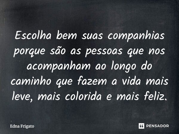 Escolha bem suas companhias porque são as pessoas que nos acompanham ao longo do caminho que fazem a vida mais leve, mais colorida e mais feliz.... Frase de Edna Frigato.